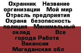 Охранник › Название организации ­ Мой мир › Отрасль предприятия ­ Охрана, безопасность, полиция › Минимальный оклад ­ 40 000 - Все города Работа » Вакансии   . Магаданская обл.,Магадан г.